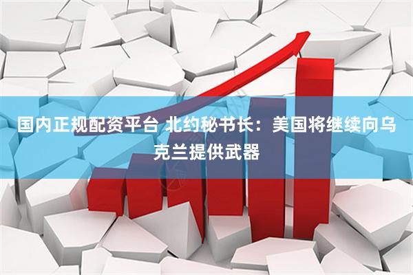 国内正规配资平台 北约秘书长：美国将继续向乌克兰提供武器