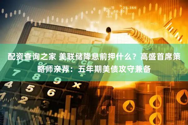 配资查询之家 美联储降息前押什么？高盛首席策略师亲荐：五年期美债攻守兼备