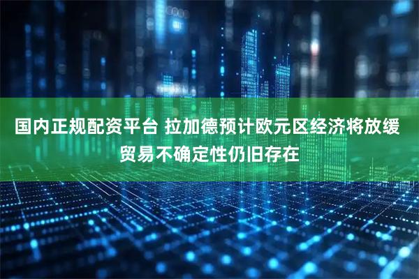 国内正规配资平台 拉加德预计欧元区经济将放缓 贸易不确定性仍旧存在