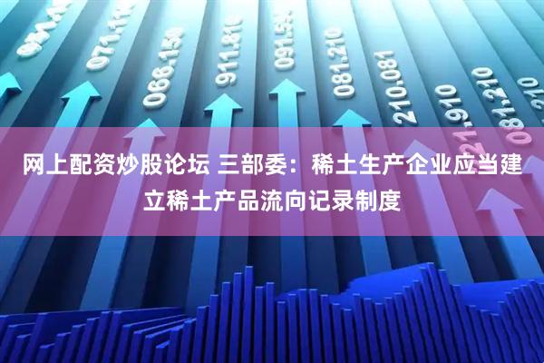 网上配资炒股论坛 三部委：稀土生产企业应当建立稀土产品流向记录制度