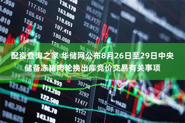 配资查询之家 华储网公布8月26日至29日中央储备冻猪肉轮换出库竞价交易有关事项