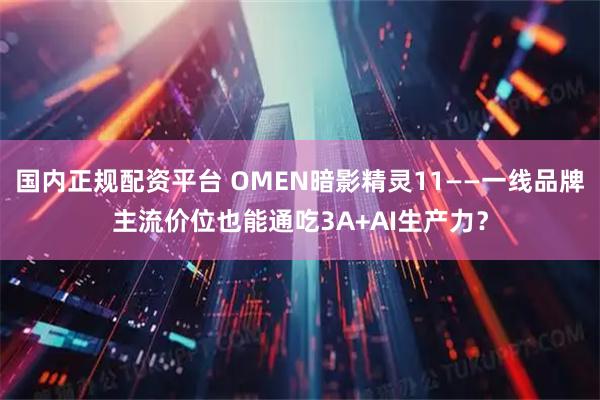 国内正规配资平台 OMEN暗影精灵11——一线品牌主流价位也能通吃3A+AI生产力？