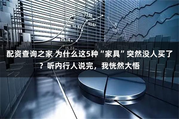 配资查询之家 为什么这5种“家具”突然没人买了？听内行人说完，我恍然大悟