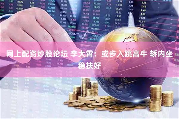 网上配资炒股论坛 李大霄：或步入跳高牛 轿内坐稳扶好