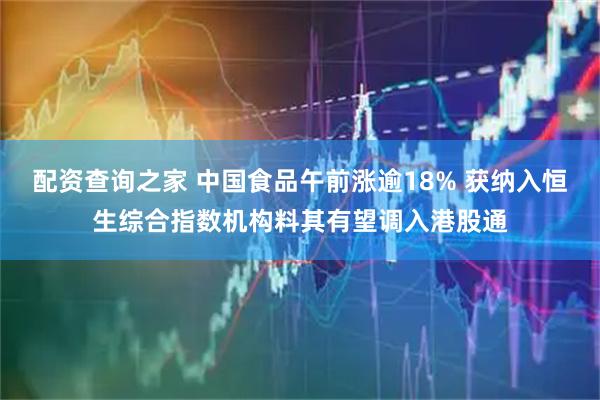 配资查询之家 中国食品午前涨逾18% 获纳入恒生综合指数机构料其有望调入港股通