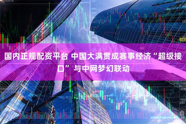 国内正规配资平台 中国大满贯成赛事经济“超级接口” 与中网梦幻联动