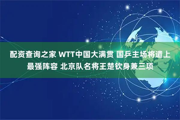 配资查询之家 WTT中国大满贯 国乒主场将遣上最强阵容 北京队名将王楚钦身兼三项