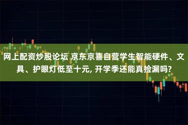 网上配资炒股论坛 京东京喜自营学生智能硬件、文具、护眼灯低至十元, 开学季还能真捡漏吗?