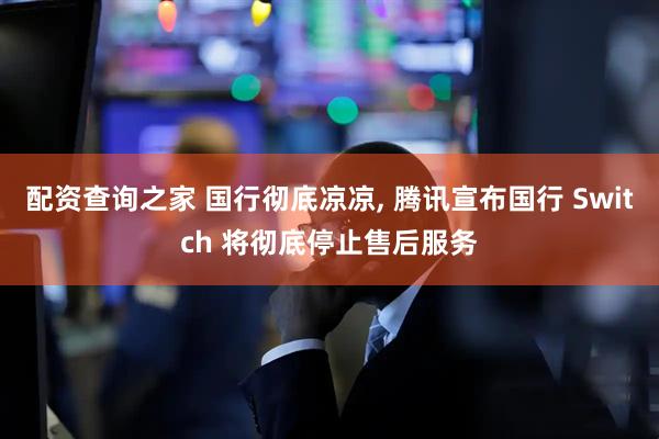配资查询之家 国行彻底凉凉, 腾讯宣布国行 Switch 将彻底停止售后服务