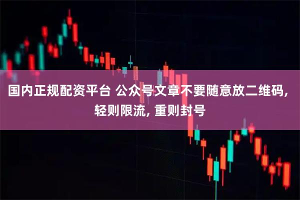 国内正规配资平台 公众号文章不要随意放二维码, 轻则限流, 重则封号