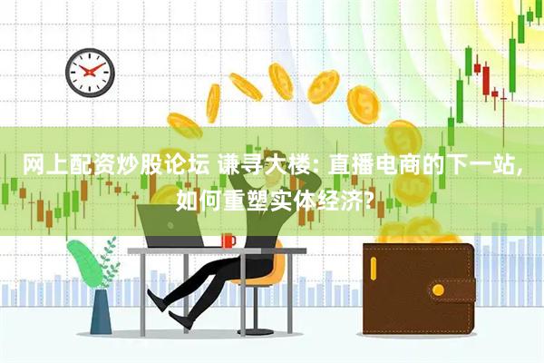 网上配资炒股论坛 谦寻大楼: 直播电商的下一站, 如何重塑实体经济?
