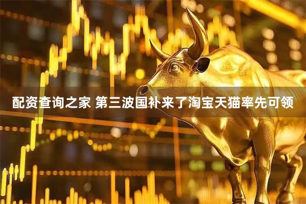 配资查询之家 第三波国补来了淘宝天猫率先可领