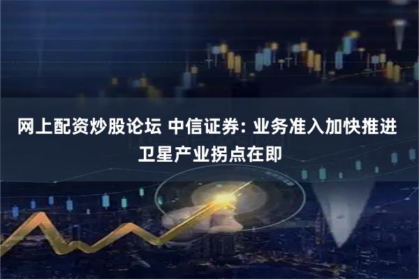 网上配资炒股论坛 中信证券: 业务准入加快推进 卫星产业拐点在即