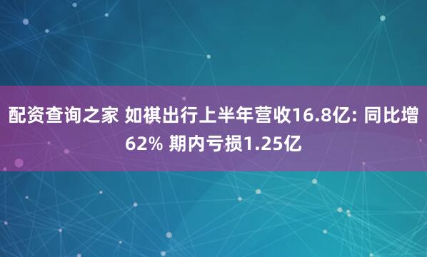 配资查询之家 如祺出行上半年营收16.8亿: 同比增62% 期内亏损1.25亿