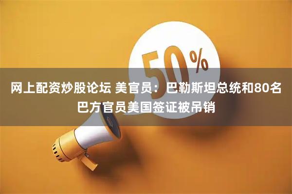 网上配资炒股论坛 美官员：巴勒斯坦总统和80名巴方官员美国签证被吊销