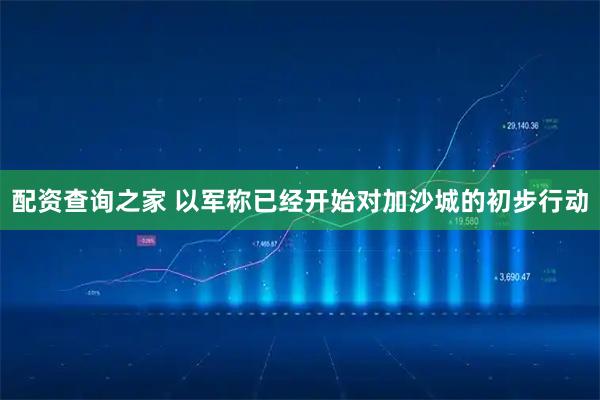 配资查询之家 以军称已经开始对加沙城的初步行动