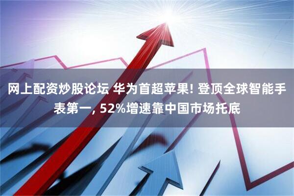 网上配资炒股论坛 华为首超苹果! 登顶全球智能手表第一, 52%增速靠中国市场托底