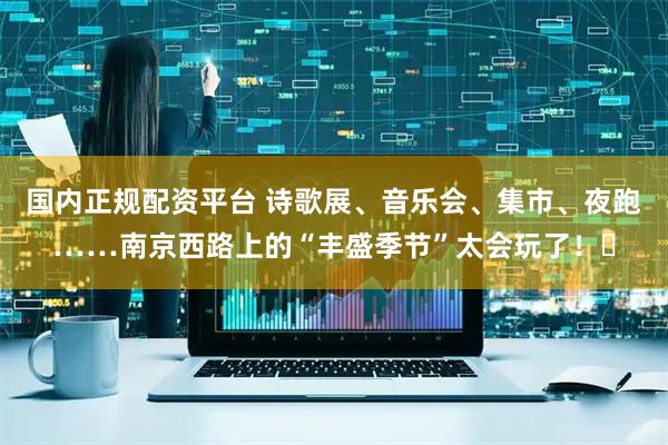 国内正规配资平台 诗歌展、音乐会、集市、夜跑……南京西路上的“丰盛季节”太会玩了！​