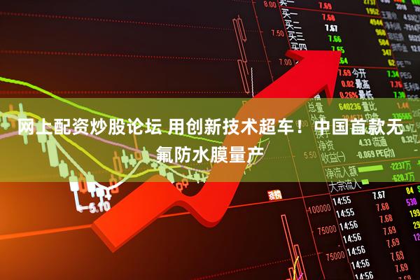 网上配资炒股论坛 用创新技术超车！中国首款无氟防水膜量产