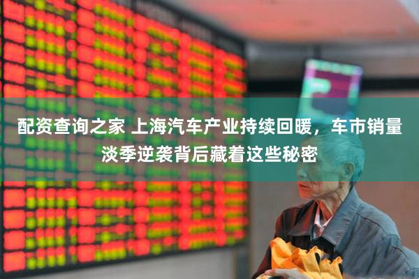 配资查询之家 上海汽车产业持续回暖，车市销量淡季逆袭背后藏着这些秘密
