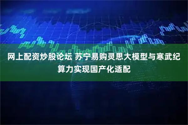 网上配资炒股论坛 苏宁易购灵思大模型与寒武纪算力实现国产化适配