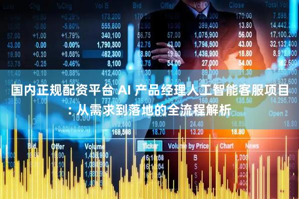 国内正规配资平台 AI 产品经理人工智能客服项目: 从需求到落地的全流程解析