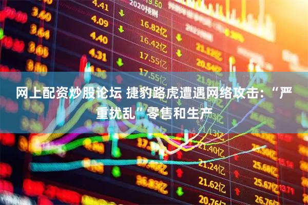网上配资炒股论坛 捷豹路虎遭遇网络攻击: “严重扰乱”零售和生产