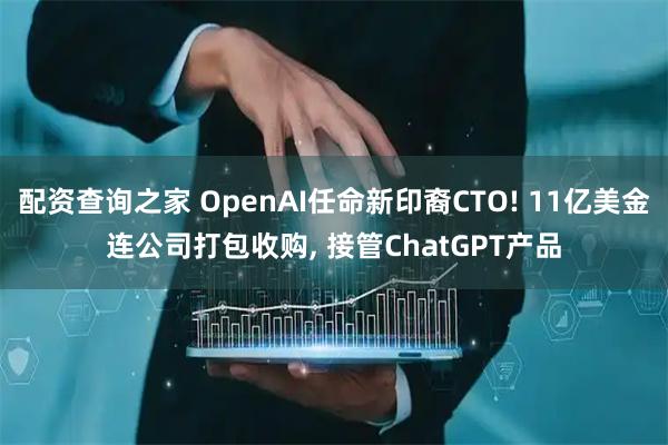 配资查询之家 OpenAI任命新印裔CTO! 11亿美金连公司打包收购, 接管ChatGPT产品