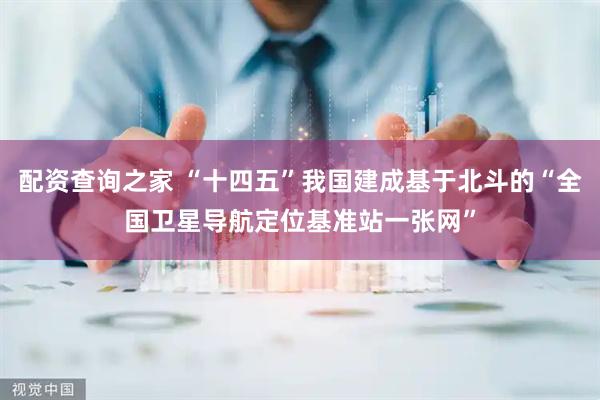 配资查询之家 “十四五”我国建成基于北斗的“全国卫星导航定位基准站一张网”