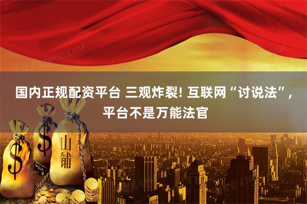 国内正规配资平台 三观炸裂! 互联网“讨说法”, 平台不是万能法官