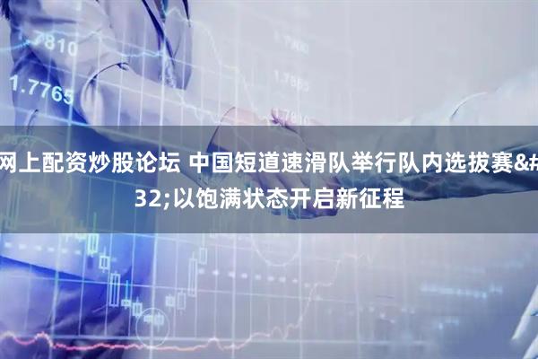 网上配资炒股论坛 中国短道速滑队举行队内选拔赛 以饱满状态开启新征程
