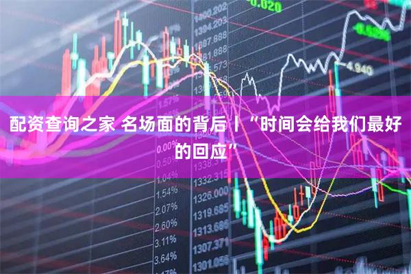 配资查询之家 名场面的背后丨“时间会给我们最好的回应”