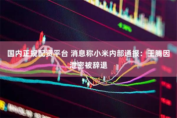 国内正规配资平台 消息称小米内部通报：王腾因泄密被辞退