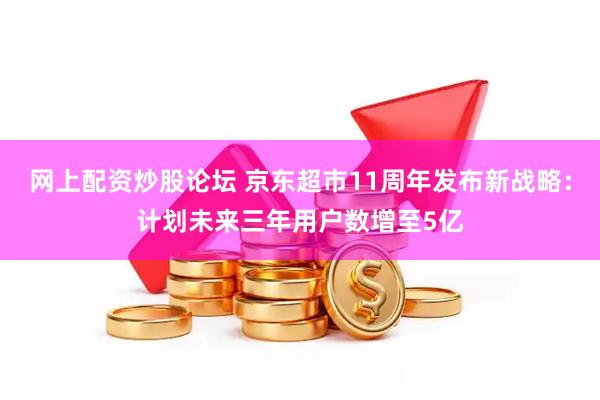 网上配资炒股论坛 京东超市11周年发布新战略：计划未来三年用户数增至5亿