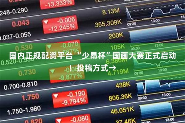 国内正规配资平台 “少昂杯”国画大赛正式启动！投稿方式→