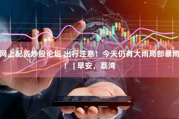 网上配资炒股论坛 出行注意！今天仍有大雨局部暴雨！ | 早安，荔湾