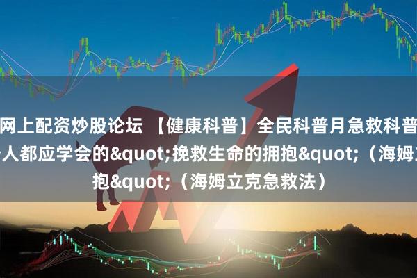 网上配资炒股论坛 【健康科普】全民科普月急救科普系列——每个人都应学会的"挽救生命的拥抱"（海姆立克急救法）