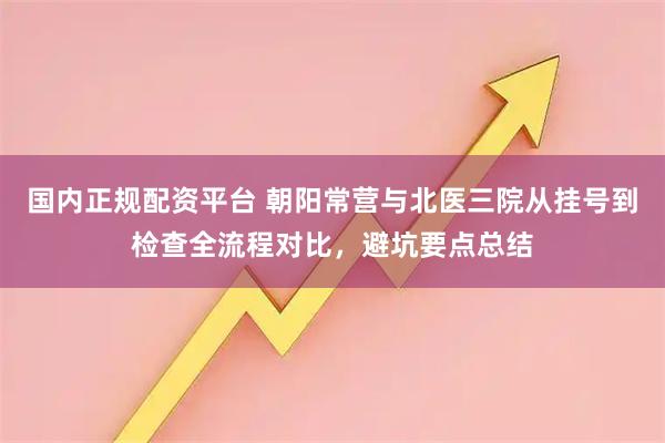 国内正规配资平台 朝阳常营与北医三院从挂号到检查全流程对比，避坑要点总结