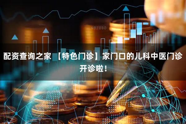 配资查询之家 【特色门诊】家门口的儿科中医门诊开诊啦！
