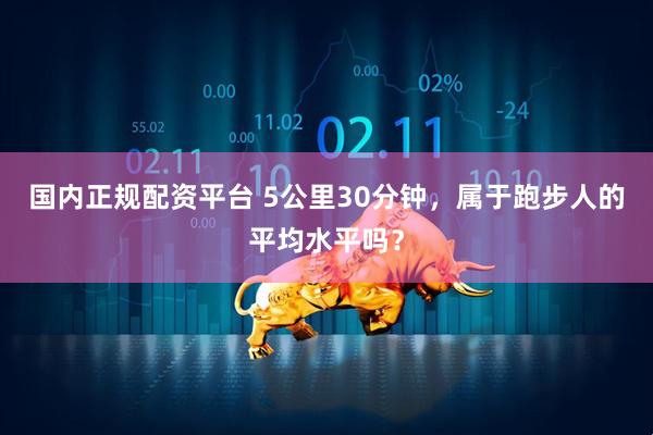 国内正规配资平台 5公里30分钟，属于跑步人的平均水平吗？