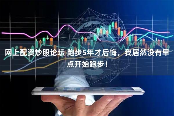 网上配资炒股论坛 跑步5年才后悔，我居然没有早点开始跑步！