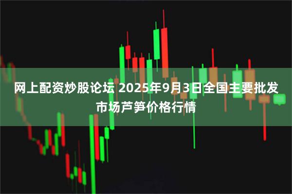 网上配资炒股论坛 2025年9月3日全国主要批发市场芦笋价格行情