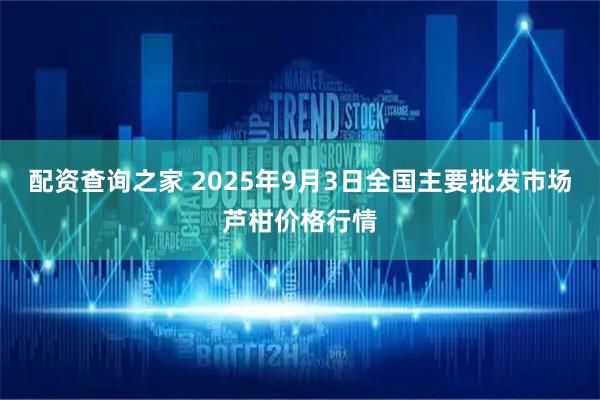 配资查询之家 2025年9月3日全国主要批发市场芦柑价格行情