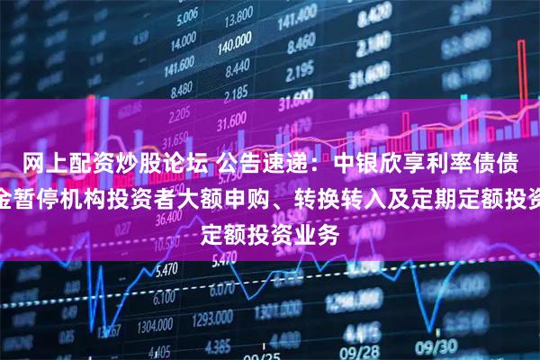 网上配资炒股论坛 公告速递：中银欣享利率债债券基金暂停机构投资者大额申购、转换转入及定期定额投资业务
