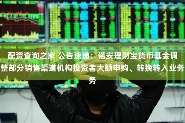 配资查询之家 公告速递：诺安理财宝货币基金调整部分销售渠道机构投资者大额申购、转换转入业务