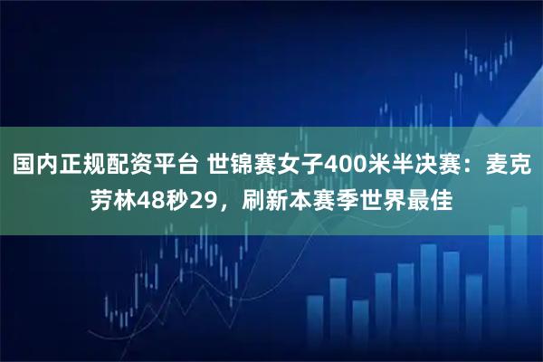 国内正规配资平台 世锦赛女子400米半决赛：麦克劳林48秒29，刷新本赛季世界最佳