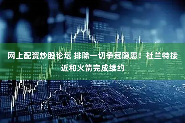 网上配资炒股论坛 排除一切争冠隐患！杜兰特接近和火箭完成续约