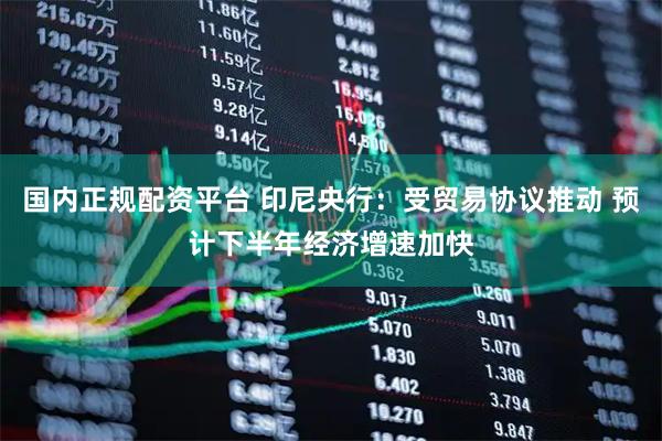 国内正规配资平台 印尼央行：受贸易协议推动 预计下半年经济增速加快