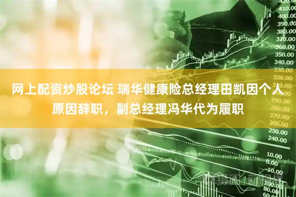 网上配资炒股论坛 瑞华健康险总经理田凯因个人原因辞职，副总经理冯华代为履职