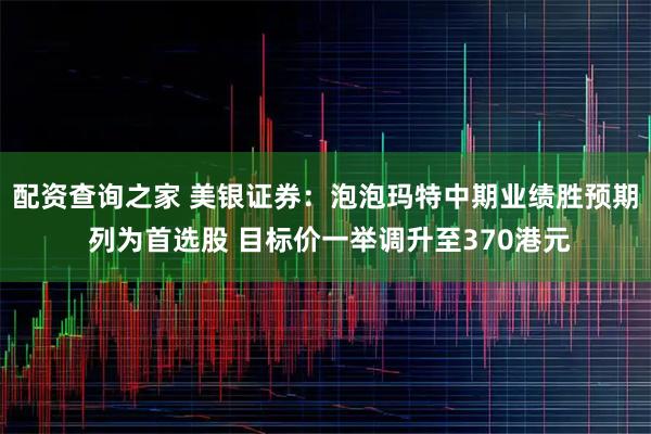 配资查询之家 美银证券：泡泡玛特中期业绩胜预期 列为首选股 目标价一举调升至370港元